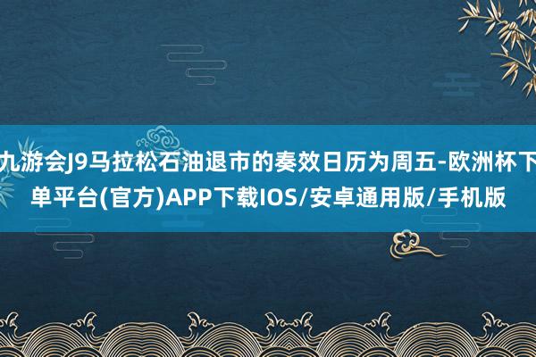 九游会J9马拉松石油退市的奏效日历为周五-欧洲杯下单平台(官方)APP下载IOS/安卓通用版/手机版