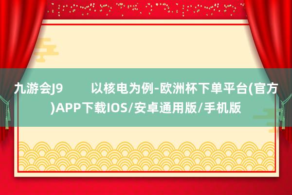 九游会J9        以核电为例-欧洲杯下单平台(官方)APP下载IOS/安卓通用版/手机版