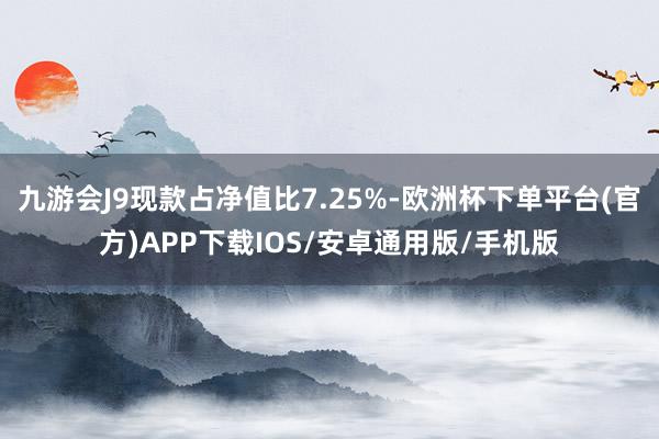 九游会J9现款占净值比7.25%-欧洲杯下单平台(官方)APP下载IOS/安卓通用版/手机版