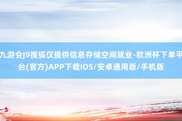 九游会J9搜狐仅提供信息存储空间就业-欧洲杯下单平台(官方)APP下载IOS/安卓通用版/手机版