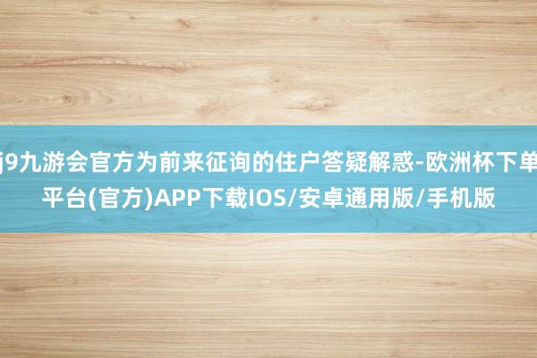 j9九游会官方为前来征询的住户答疑解惑-欧洲杯下单平台(官方)APP下载IOS/安卓通用版/手机版