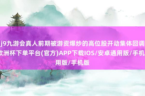 j9九游会真人前期被游资爆炒的高位股开动集体回调-欧洲杯下单平台(官方)APP下载IOS/安卓通用版/手机版