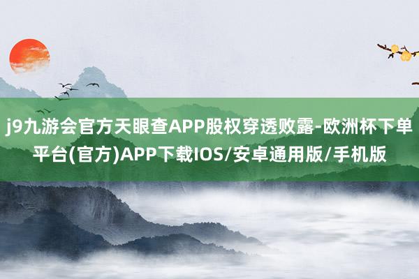 j9九游会官方天眼查APP股权穿透败露-欧洲杯下单平台(官方)APP下载IOS/安卓通用版/手机版