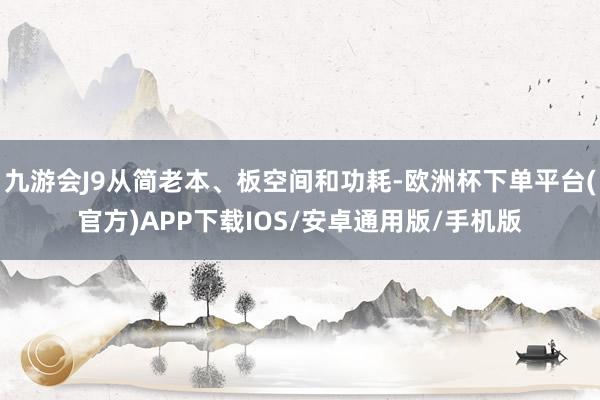 九游会J9从简老本、板空间和功耗-欧洲杯下单平台(官方)APP下载IOS/安卓通用版/手机版