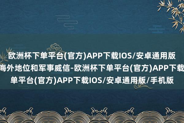 欧洲杯下单平台(官方)APP下载IOS/安卓通用版/手机版关联到新中国的海外地位和军事威信-欧洲杯下单平台(官方)APP下载IOS/安卓通用版/手机版