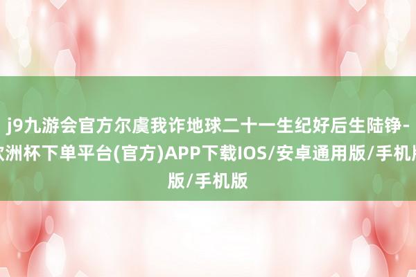 j9九游会官方尔虞我诈地球二十一生纪好后生陆铮-欧洲杯下单平台(官方)APP下载IOS/安卓通用版/手机版