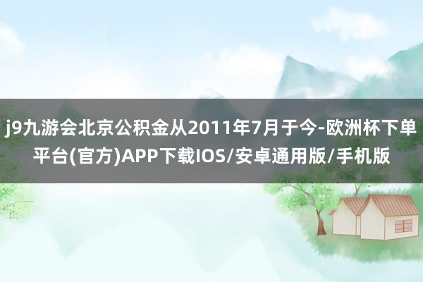 j9九游会北京公积金从2011年7月于今-欧洲杯下单平台(官方)APP下载IOS/安卓通用版/手机版