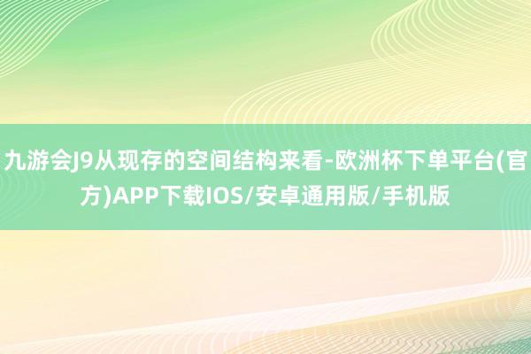 九游会J9从现存的空间结构来看-欧洲杯下单平台(官方)APP下载IOS/安卓通用版/手机版