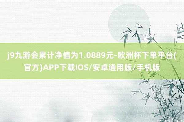 j9九游会累计净值为1.0889元-欧洲杯下单平台(官方)APP下载IOS/安卓通用版/手机版