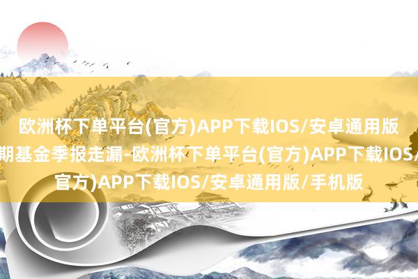 欧洲杯下单平台(官方)APP下载IOS/安卓通用版/手机版把柄最新一期基金季报走漏-欧洲杯下单平台(官方)APP下载IOS/安卓通用版/手机版