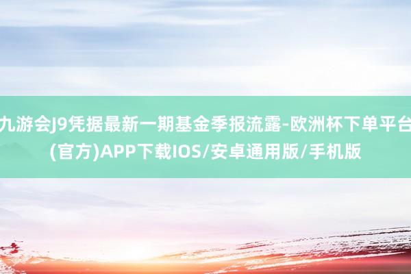 九游会J9凭据最新一期基金季报流露-欧洲杯下单平台(官方)APP下载IOS/安卓通用版/手机版