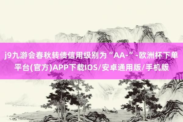 j9九游会春秋转债信用级别为“AA-”-欧洲杯下单平台(官方)APP下载IOS/安卓通用版/手机版