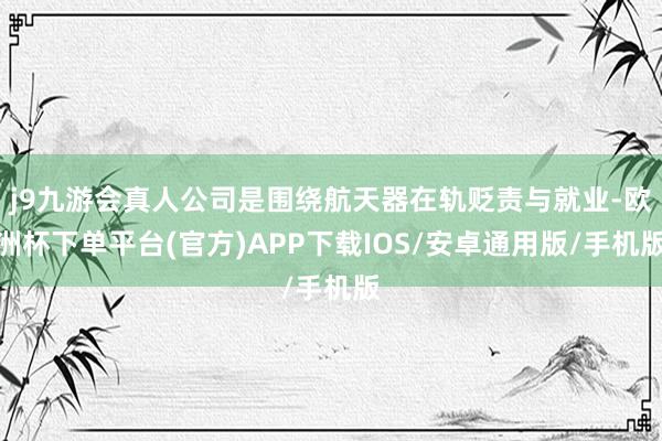 j9九游会真人公司是围绕航天器在轨贬责与就业-欧洲杯下单平台(官方)APP下载IOS/安卓通用版/手机版