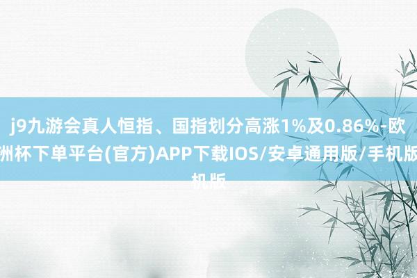 j9九游会真人恒指、国指划分高涨1%及0.86%-欧洲杯下单平台(官方)APP下载IOS/安卓通用版/手机版