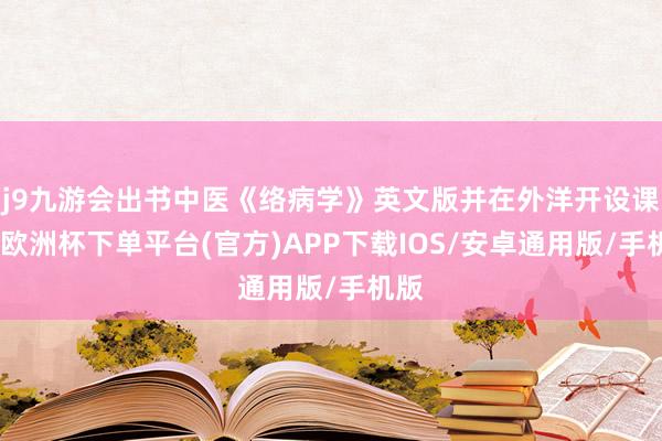 j9九游会出书中医《络病学》英文版并在外洋开设课程-欧洲杯下单平台(官方)APP下载IOS/安卓通用版/手机版