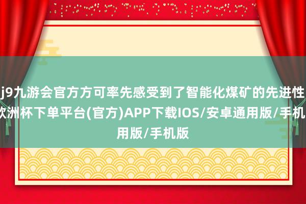 j9九游会官方方可率先感受到了智能化煤矿的先进性-欧洲杯下单平台(官方)APP下载IOS/安卓通用版/手机版