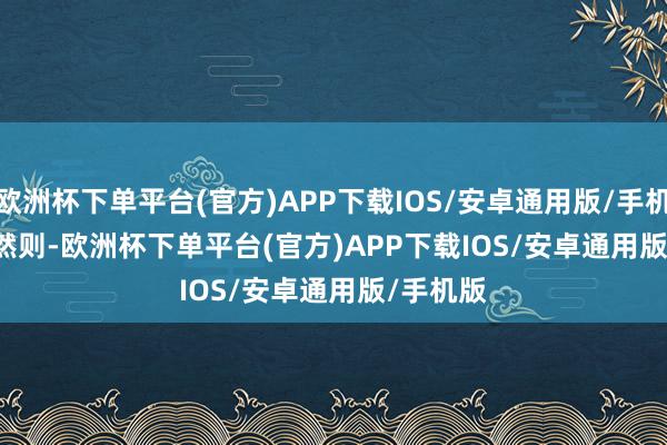 欧洲杯下单平台(官方)APP下载IOS/安卓通用版/手机版        然则-欧洲杯下单平台(官方)APP下载IOS/安卓通用版/手机版