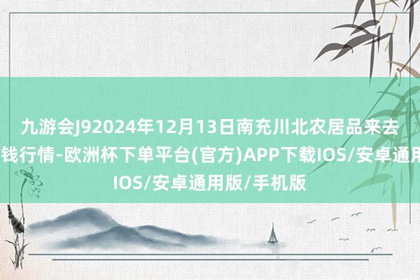 九游会J92024年12月13日南充川北农居品来去有限公司价钱行情-欧洲杯下单平台(官方)APP下载IOS/安卓通用版/手机版