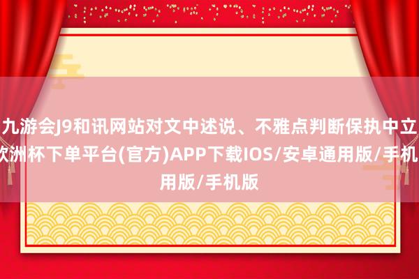 九游会J9和讯网站对文中述说、不雅点判断保执中立-欧洲杯下单平台(官方)APP下载IOS/安卓通用版/手机版