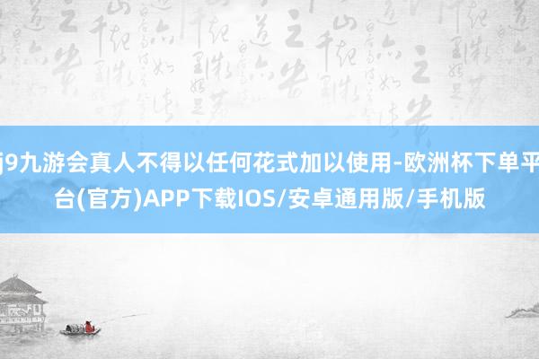 j9九游会真人不得以任何花式加以使用-欧洲杯下单平台(官方)APP下载IOS/安卓通用版/手机版