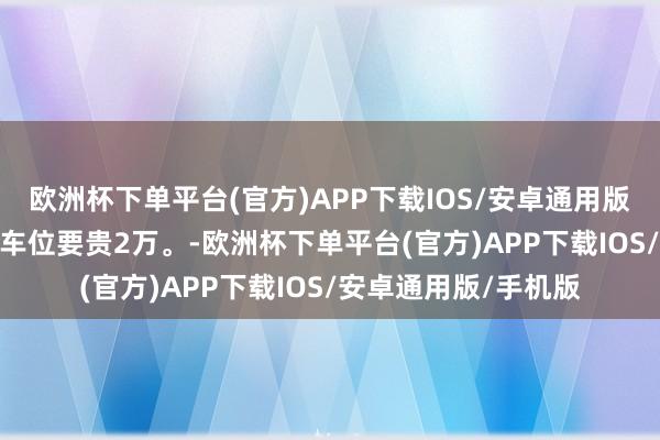 欧洲杯下单平台(官方)APP下载IOS/安卓通用版/手机版最右边A29车位要贵2万。-欧洲杯下单平台(官方)APP下载IOS/安卓通用版/手机版