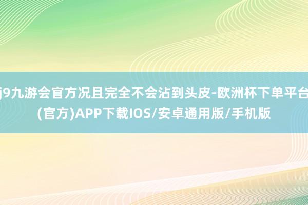 j9九游会官方况且完全不会沾到头皮-欧洲杯下单平台(官方)APP下载IOS/安卓通用版/手机版