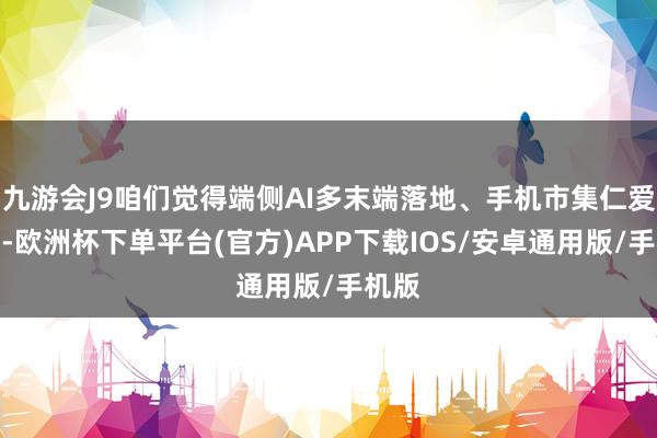 九游会J9咱们觉得端侧AI多末端落地、手机市集仁爱成长-欧洲杯下单平台(官方)APP下载IOS/安卓通用版/手机版