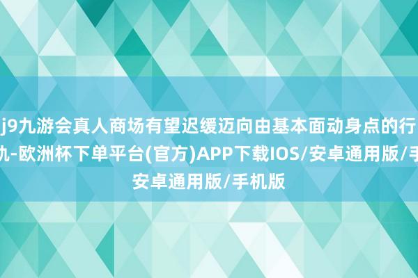 j9九游会真人商场有望迟缓迈向由基本面动身点的行情正轨-欧洲杯下单平台(官方)APP下载IOS/安卓通用版/手机版