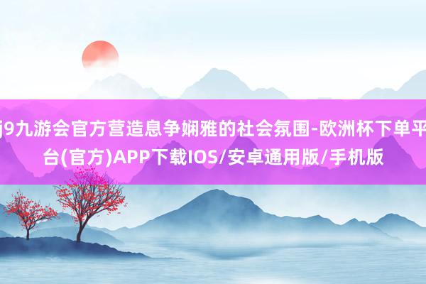 j9九游会官方营造息争娴雅的社会氛围-欧洲杯下单平台(官方)APP下载IOS/安卓通用版/手机版