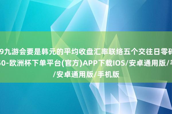 j9九游会要是韩元的平均收盘汇率联络五个交往日零碎约1450-欧洲杯下单平台(官方)APP下载IOS/安卓通用版/手机版