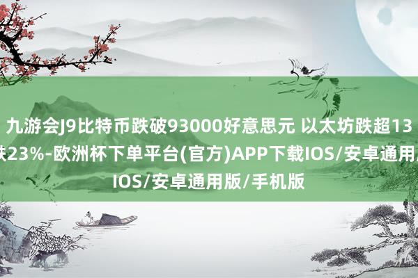 九游会J9比特币跌破93000好意思元 以太坊跌超13% Doge跌23%-欧洲杯下单平台(官方)APP下载IOS/安卓通用版/手机版