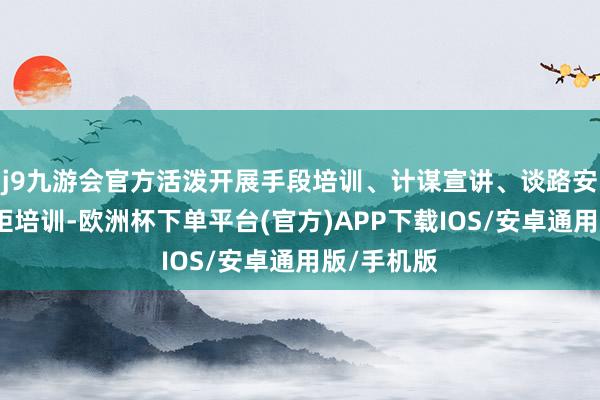 j9九游会官方活泼开展手段培训、计谋宣讲、谈路安全法律规矩培训-欧洲杯下单平台(官方)APP下载IOS/安卓通用版/手机版