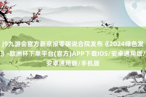 j9九游会官方新京报零碳说合院发布《2024绿色发展阐明》-欧洲杯下单平台(官方)APP下载IOS/安卓通用版/手机版