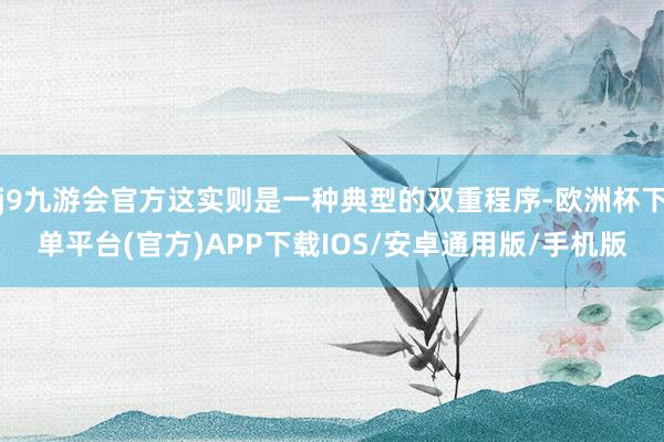 j9九游会官方这实则是一种典型的双重程序-欧洲杯下单平台(官方)APP下载IOS/安卓通用版/手机版