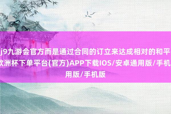 j9九游会官方而是通过合同的订立来达成相对的和平-欧洲杯下单平台(官方)APP下载IOS/安卓通用版/手机版