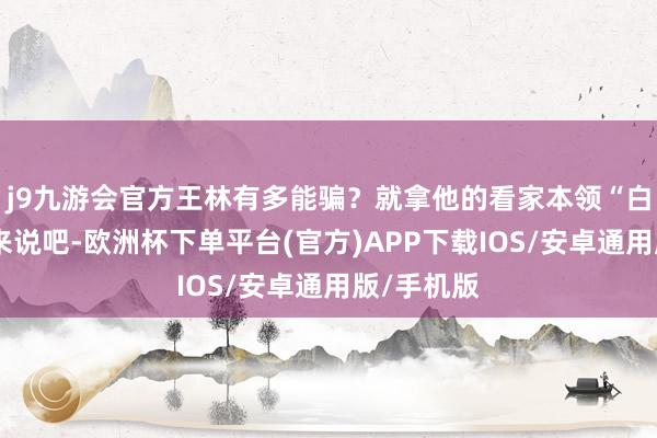 j9九游会官方王林有多能骗？就拿他的看家本领“白手变蛇”来说吧-欧洲杯下单平台(官方)APP下载IOS/安卓通用版/手机版