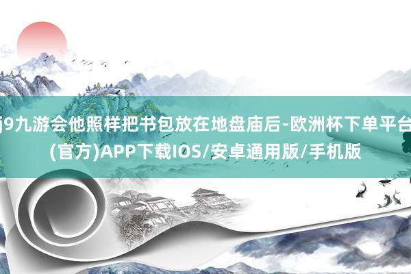 j9九游会他照样把书包放在地盘庙后-欧洲杯下单平台(官方)APP下载IOS/安卓通用版/手机版