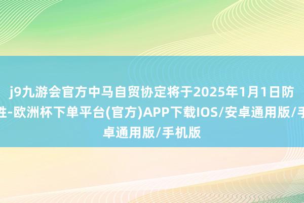 j9九游会官方中马自贸协定将于2025年1月1日防御获胜-欧洲杯下单平台(官方)APP下载IOS/安卓通用版/手机版