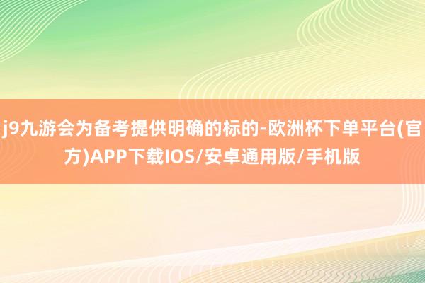 j9九游会为备考提供明确的标的-欧洲杯下单平台(官方)APP下载IOS/安卓通用版/手机版