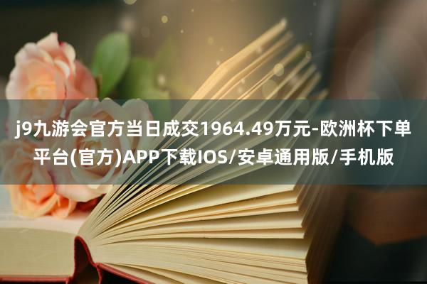 j9九游会官方当日成交1964.49万元-欧洲杯下单平台(官方)APP下载IOS/安卓通用版/手机版