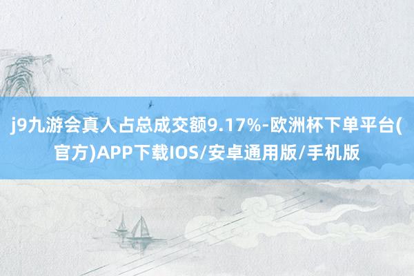 j9九游会真人占总成交额9.17%-欧洲杯下单平台(官方)APP下载IOS/安卓通用版/手机版