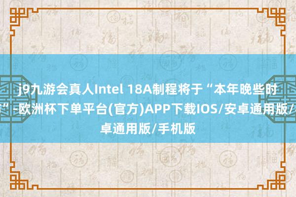 j9九游会真人Intel 18A制程将于“本年晚些时候发布”-欧洲杯下单平台(官方)APP下载IOS/安卓通用版/手机版