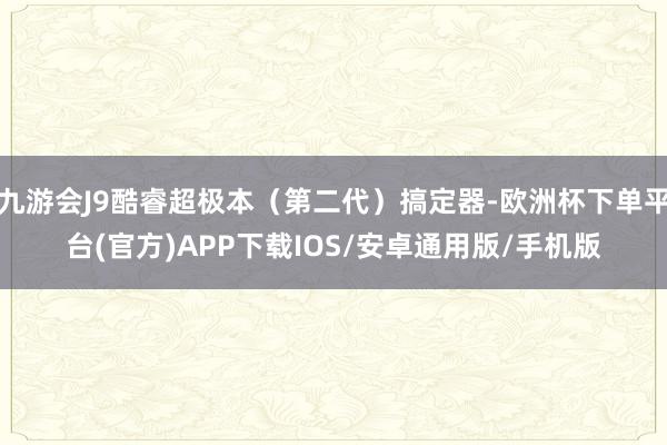 九游会J9酷睿超极本（第二代）搞定器-欧洲杯下单平台(官方)APP下载IOS/安卓通用版/手机版