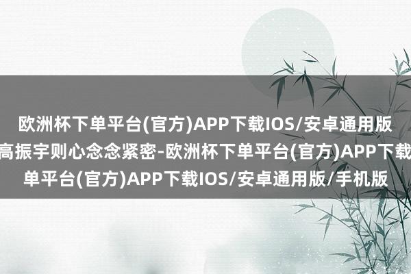 欧洲杯下单平台(官方)APP下载IOS/安卓通用版/手机版一样冲动犯错；高振宇则心念念紧密-欧洲杯下单平台(官方)APP下载IOS/安卓通用版/手机版