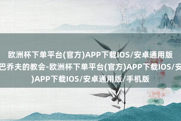 欧洲杯下单平台(官方)APP下载IOS/安卓通用版/手机版得到戈尔巴乔夫的教会-欧洲杯下单平台(官方)APP下载IOS/安卓通用版/手机版