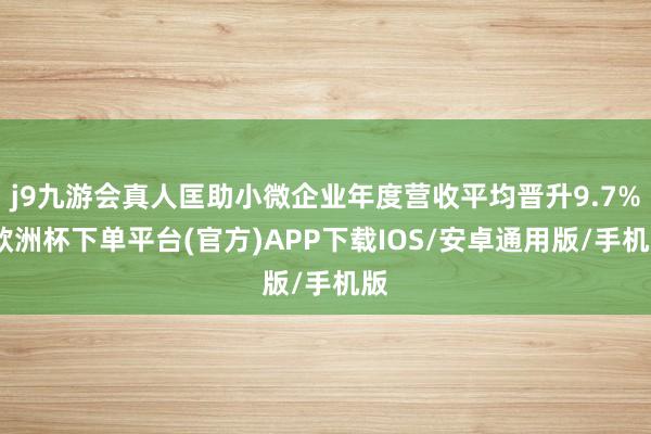 j9九游会真人匡助小微企业年度营收平均晋升9.7%-欧洲杯下单平台(官方)APP下载IOS/安卓通用版/手机版