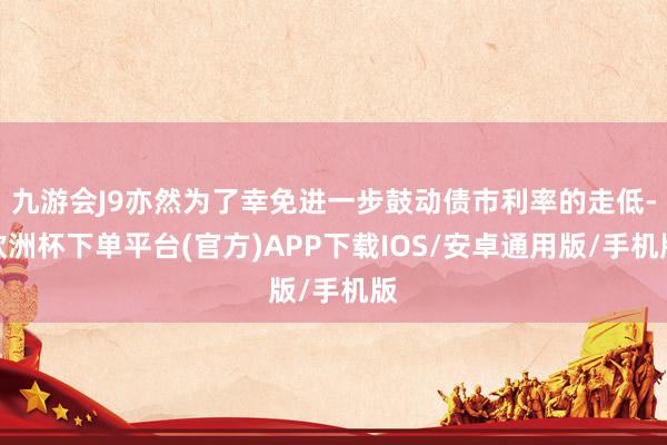 九游会J9亦然为了幸免进一步鼓动债市利率的走低-欧洲杯下单平台(官方)APP下载IOS/安卓通用版/手机版