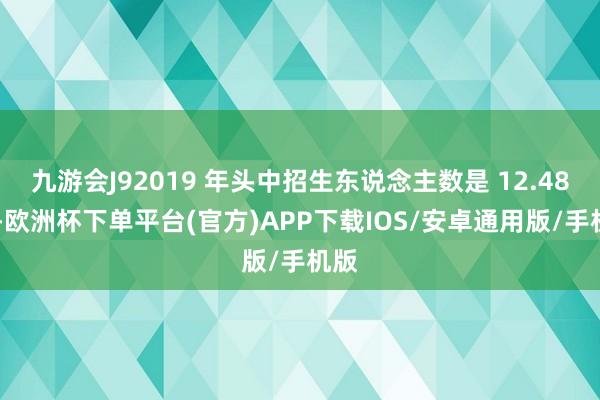 九游会J92019 年头中招生东说念主数是 12.48 万-欧洲杯下单平台(官方)APP下载IOS/安卓通用版/手机版