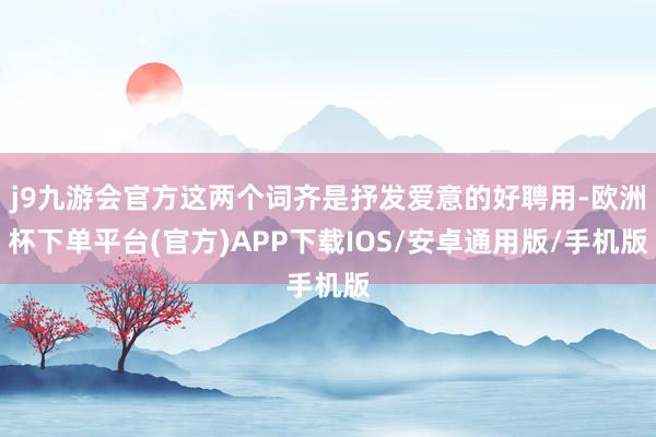 j9九游会官方这两个词齐是抒发爱意的好聘用-欧洲杯下单平台(官方)APP下载IOS/安卓通用版/手机版