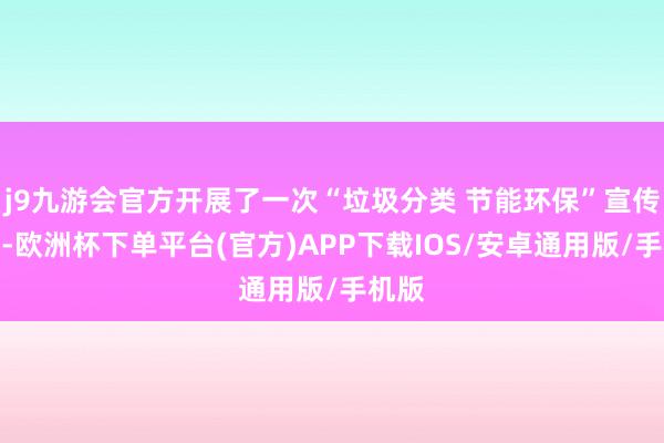 j9九游会官方开展了一次“垃圾分类 节能环保”宣传活动-欧洲杯下单平台(官方)APP下载IOS/安卓通用版/手机版